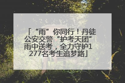 “雨”你同行！丹徒公安交警“护考天团”雨中送考，全力守护1277名考生追梦路
