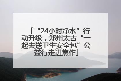 “24小时净水”行动升级，郑州太古“一起去送卫生安全包”公益行走进焦作