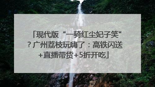 现代版“一骑红尘妃子笑”？广州荔枝玩嗨了：高铁闪送+直播带货+5折开吃