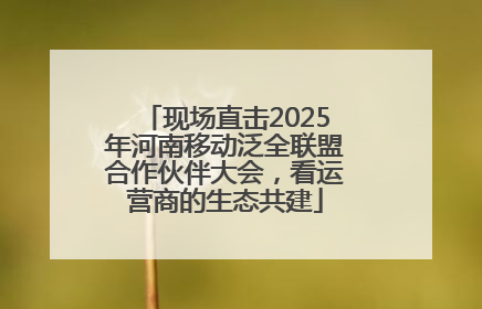 现场直击2025年河南移动泛全联盟合作伙伴大会，看运营商的生态共建