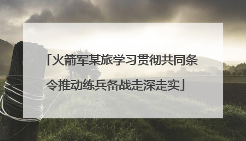 火箭军某旅学习贯彻共同条令推动练兵备战走深走实