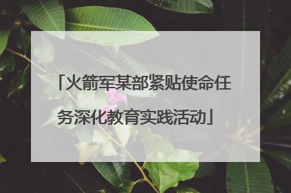 火箭军某部紧贴使命任务深化教育实践活动