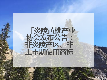 炎陵黄桃产业协会发布公告：非炎陵产区、非上市期使用商标包装均属侵权
