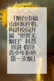 烟台市福山区医疗机构进校园开展“世界无烟日”科普宣讲 倡导青少年拒绝第一支烟