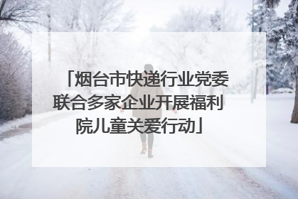 烟台市快递行业党委联合多家企业开展福利院儿童关爱行动