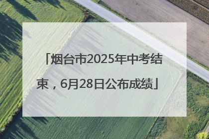 烟台市2025年中考结束，6月28日公布成绩