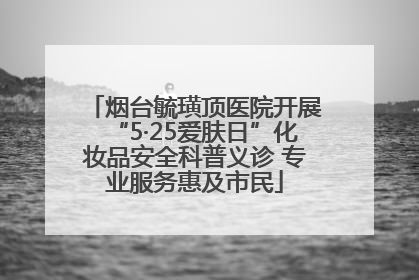 烟台毓璜顶医院开展“5·25爱肤日”化妆品安全科普义诊 专业服务惠及市民