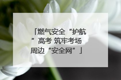 燃气安全“护航”高考 筑牢考场周边“安全网”
