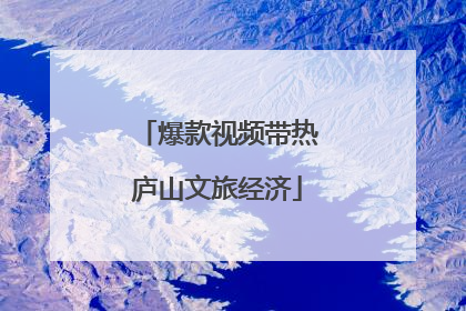 爆款视频带热庐山文旅经济
