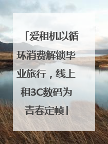 爱租机以循环消费解锁毕业旅行，线上租3C数码为青春定帧