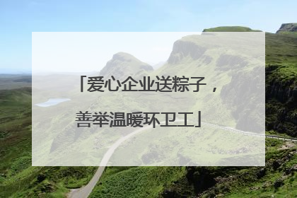 爱心企业送粽子，善举温暖环卫工