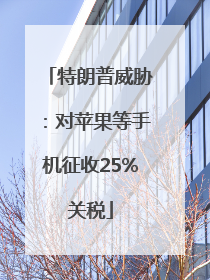 特朗普威胁：对苹果等手机征收25%关税