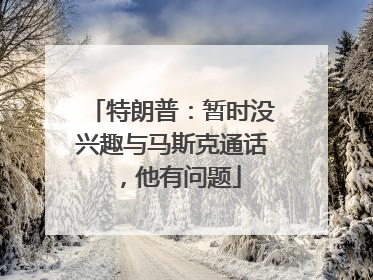 特朗普：暂时没兴趣与马斯克通话，他有问题