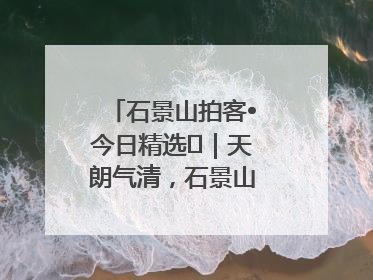 石景山拍客•今日精选⑯｜天朗气清，石景山开启4K模式