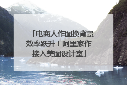 电商人作图换背景效率跃升！阿里家作接入美图设计室