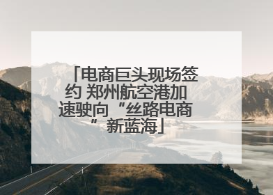 电商巨头现场签约 郑州航空港加速驶向“丝路电商”新蓝海