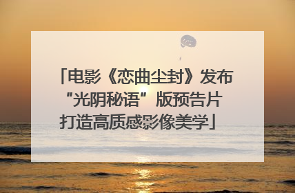 电影《恋曲尘封》发布“光阴秘语”版预告片 打造高质感影像美学