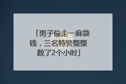 男子偷走一麻袋钱，三名特警整整数了2个小时