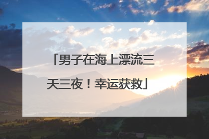 男子在海上漂流三天三夜！幸运获救