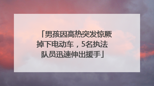 男孩因高热突发惊厥掉下电动车，5名执法队员迅速伸出援手