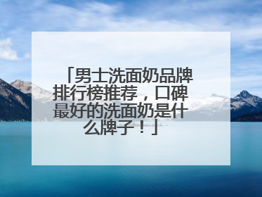 男士洗面奶品牌排行榜推荐，口碑最好的洗面奶是什么牌子！