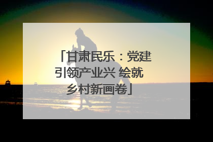 甘肃民乐：党建引领产业兴 绘就乡村新画卷