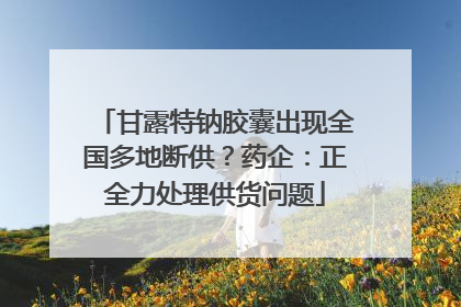 甘露特钠胶囊出现全国多地断供？药企：正全力处理供货问题