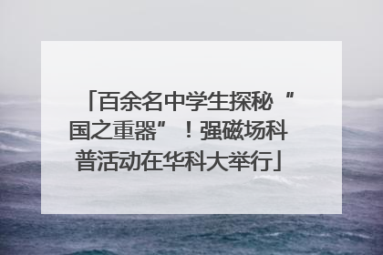 百余名中学生探秘“国之重器”！强磁场科普活动在华科大举行