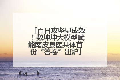 百日攻坚显成效！数坤坤大模型赋能南皮县医共体首份“答卷”出炉