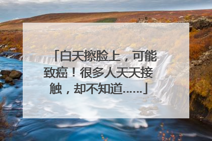 白天擦脸上，可能致癌！很多人天天接触，却不知道……