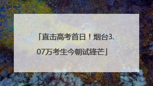 直击高考首日！烟台3.07万考生今朝试锋芒