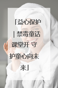 益心保护｜禁毒童话课堂开 守护童心向未来