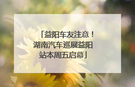 益阳车友注意！湖南汽车巡展益阳站本周五启幕
