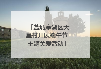 盐城亭湖区大星村开展端午节主题关爱活动