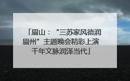 眉山：“三苏家风德润眉州”主题晚会精彩上演千年文脉润泽当代