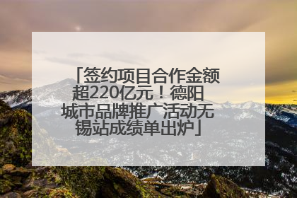签约项目合作金额超220亿元！德阳城市品牌推广活动无锡站成绩单出炉
