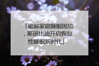 破解家庭睡眠困境，斯丽比迪开启恢复性睡眠新时代