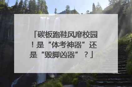 碳板跑鞋风靡校园！是“体考神器”还是“毁脚凶器”？