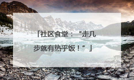 社区食堂：“走几步就有热乎饭！”