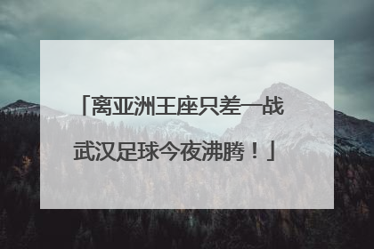 离亚洲王座只差一战 武汉足球今夜沸腾！