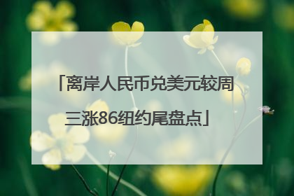 离岸人民币兑美元较周三涨86纽约尾盘点