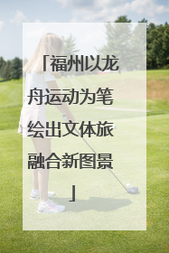 福州以龙舟运动为笔绘出文体旅融合新图景