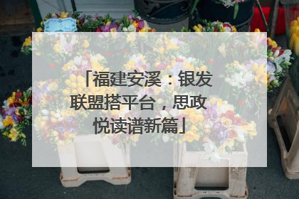 福建安溪：银发联盟搭平台，思政悦读谱新篇
