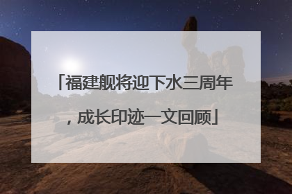 福建舰将迎下水三周年，成长印迹一文回顾