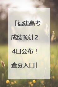 福建高考成绩预计24日公布！查分入口