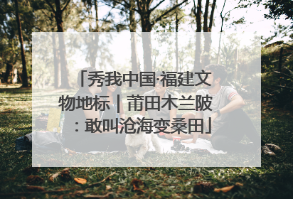 秀我中国·福建文物地标｜莆田木兰陂：敢叫沧海变桑田