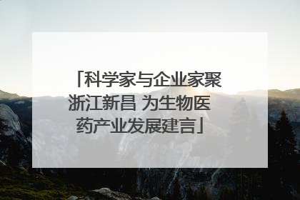 科学家与企业家聚浙江新昌 为生物医药产业发展建言