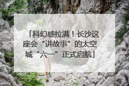 科幻感拉满！长沙这座会“讲故事”的太空城“六一”正式启航