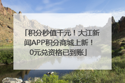积分秒值千元！大江新闻APP积分商城上新！0元兑资格已到账