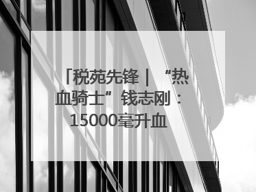 税苑先锋｜“热血骑士”钱志刚：15000毫升血液诠释普通税官的非凡承诺